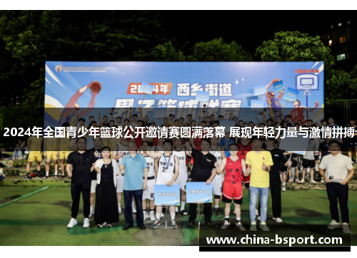 2024年全国青少年篮球公开邀请赛圆满落幕 展现年轻力量与激情拼搏