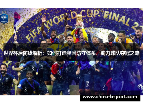世界杯后防线解析：如何打造坚固防守体系，助力球队夺冠之路