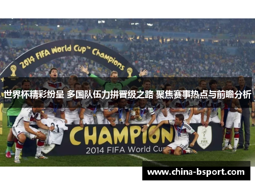 世界杯精彩纷呈 多国队伍力拼晋级之路 聚焦赛事热点与前瞻分析