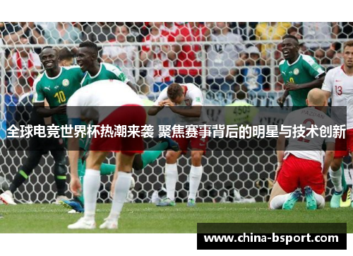 全球电竞世界杯热潮来袭 聚焦赛事背后的明星与技术创新 全球电竞世界杯热潮来袭 聚焦赛事背后的明星与技术创新