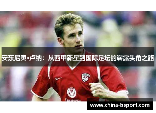 安东尼奥·卢纳：从西甲新星到国际足坛的崭露头角之路