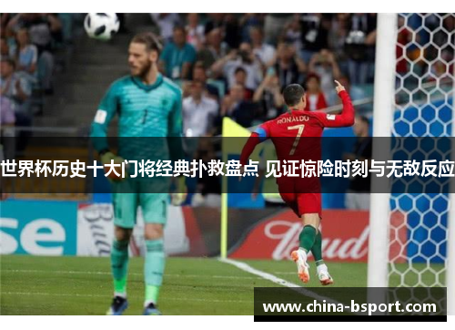 世界杯历史十大门将经典扑救盘点 见证惊险时刻与无敌反应