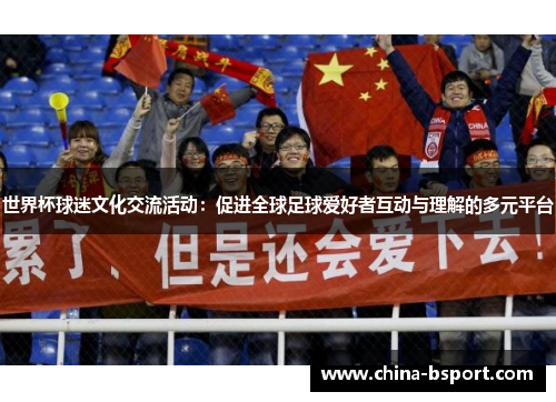 世界杯球迷文化交流活动：促进全球足球爱好者互动与理解的多元平台