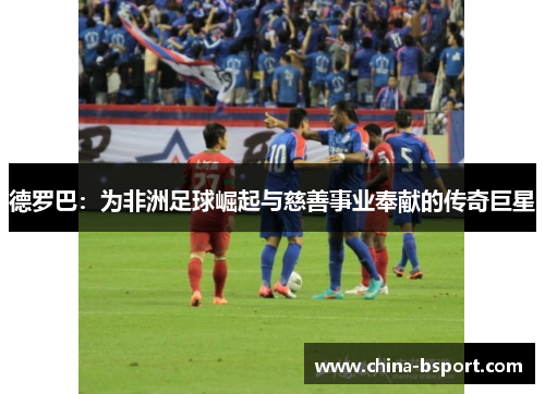 德罗巴：为非洲足球崛起与慈善事业奉献的传奇巨星