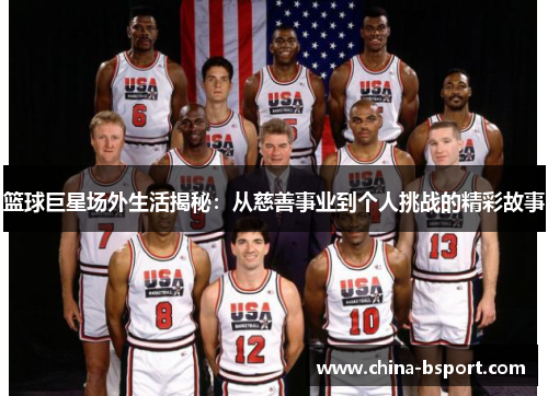 篮球巨星场外生活揭秘：从慈善事业到个人挑战的精彩故事