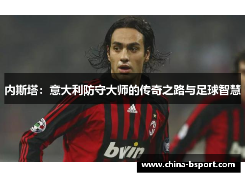 内斯塔：意大利防守大师的传奇之路与足球智慧