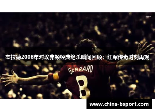 杰拉德2008年对埃弗顿经典绝杀瞬间回顾：红军传奇时刻再现
