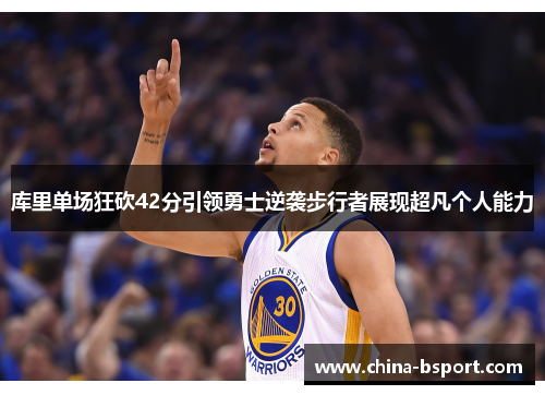 库里单场狂砍42分引领勇士逆袭步行者展现超凡个人能力 库里单场狂砍42分引领勇士逆袭步行者展现超凡个人能力