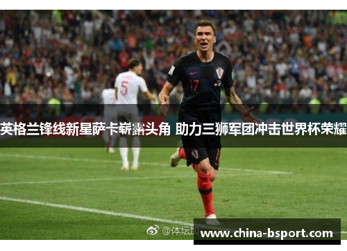 英格兰锋线新星萨卡崭露头角 助力三狮军团冲击世界杯荣耀