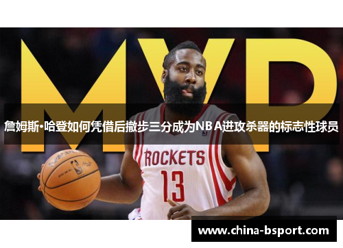 詹姆斯·哈登如何凭借后撤步三分成为NBA进攻杀器的标志性球员
