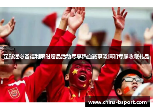 足球迷必备福利限时赠品活动尽享热血赛事激情和专属收藏礼品