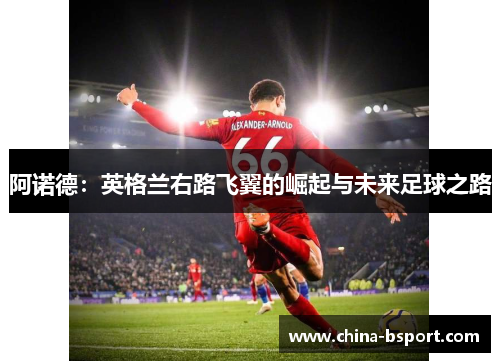 阿诺德：英格兰右路飞翼的崛起与未来足球之路