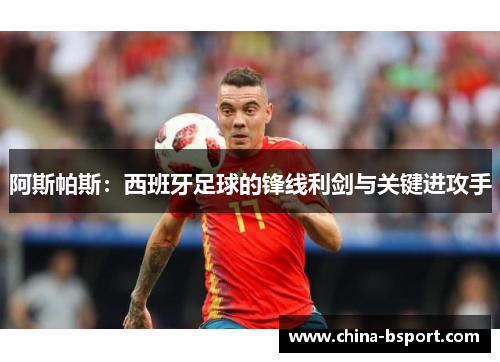 阿斯帕斯：西班牙足球的锋线利剑与关键进攻手