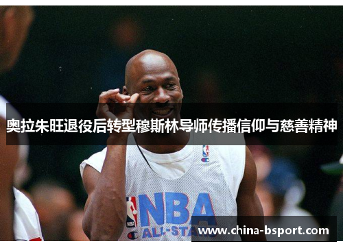 奥拉朱旺退役后转型穆斯林导师传播信仰与慈善精神