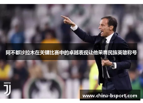 阿不都沙拉木在关键比赛中的卓越表现让他荣膺民族英雄称号