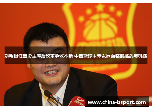 姚明担任篮协主席后改革争议不断 中国篮球未来发展面临的挑战与机遇
