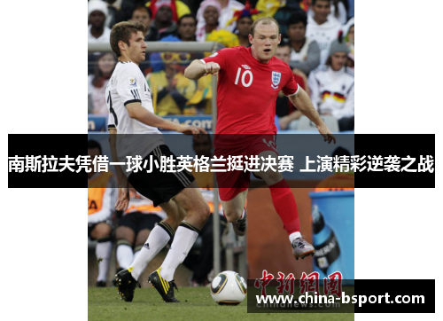 南斯拉夫凭借一球小胜英格兰挺进决赛 上演精彩逆袭之战