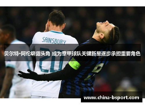 贝尔特·阿伦崭露头角 成为意甲球队关键新星逐步承担重要角色