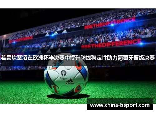 若昂坎塞洛在欧洲杯半决赛中提升防线稳定性助力葡萄牙晋级决赛