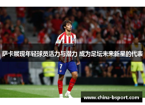 萨卡展现年轻球员活力与潜力 成为足坛未来新星的代表