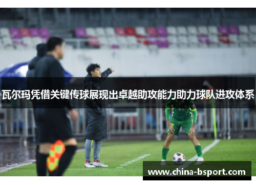 瓦尔玛凭借关键传球展现出卓越助攻能力助力球队进攻体系