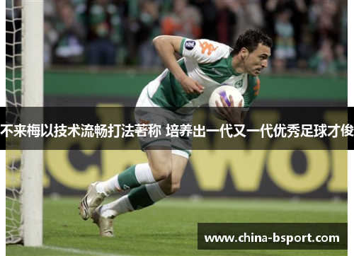 不来梅以技术流畅打法著称 培养出一代又一代优秀足球才俊 不来梅以技术流畅打法著称 培养出一代又一代优秀足球才俊