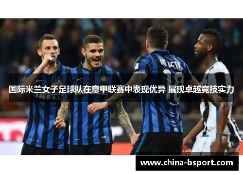 国际米兰女子足球队在意甲联赛中表现优异 展现卓越竞技实力