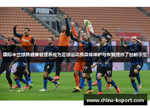 国际米兰球员健康管理系统为足球运动员身体保护与恢复提供了创新示范