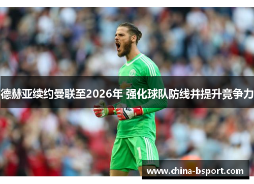 德赫亚续约曼联至2026年 强化球队防线并提升竞争力