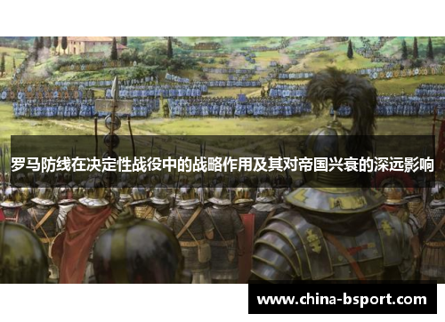罗马防线在决定性战役中的战略作用及其对帝国兴衰的深远影响