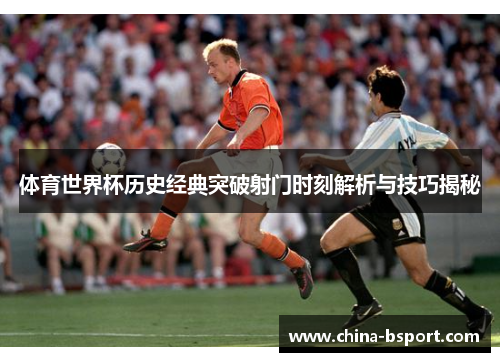体育世界杯历史经典突破射门时刻解析与技巧揭秘