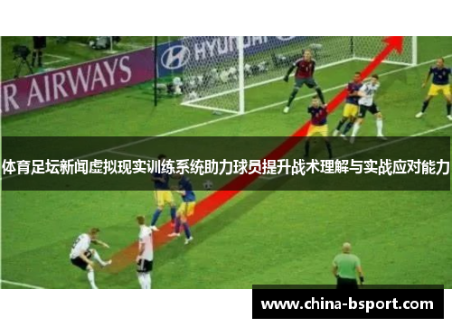 体育足坛新闻虚拟现实训练系统助力球员提升战术理解与实战应对能力