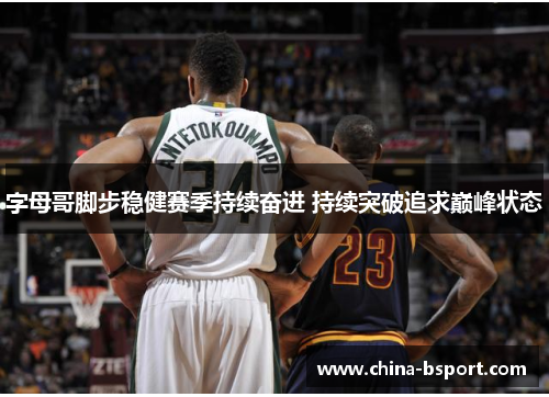 字母哥脚步稳健赛季持续奋进 持续突破追求巅峰状态 字母哥脚步稳健赛季持续奋进 持续突破追求巅峰状态