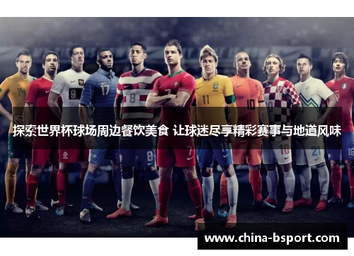 探索世界杯球场周边餐饮美食 让球迷尽享精彩赛事与地道风味