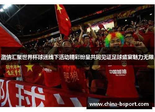 激情汇聚世界杯球迷线下活动精彩纷呈共同见证足球盛宴魅力无限