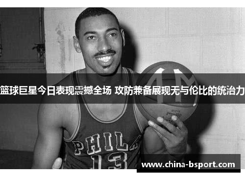 篮球巨星今日表现震撼全场 攻防兼备展现无与伦比的统治力