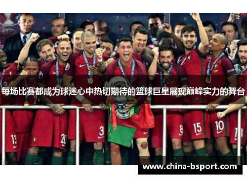 每场比赛都成为球迷心中热切期待的篮球巨星展现巅峰实力的舞台