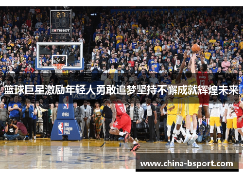 篮球巨星激励年轻人勇敢追梦坚持不懈成就辉煌未来