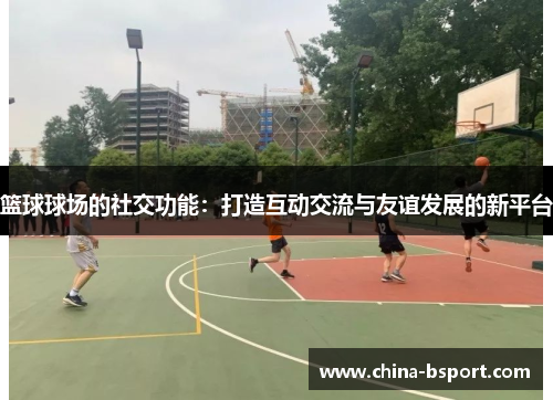 篮球球场的社交功能：打造互动交流与友谊发展的新平台