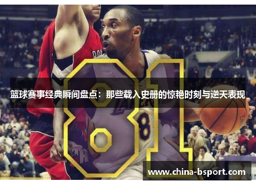 篮球赛事经典瞬间盘点：那些载入史册的惊艳时刻与逆天表现
