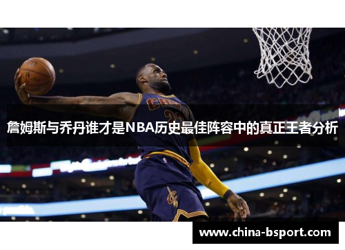 詹姆斯与乔丹谁才是NBA历史最佳阵容中的真正王者分析