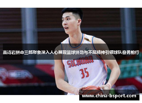 高诗岩拼命三郎形象深入人心展现篮球拼劲与不屈精神引领球队奋勇前行