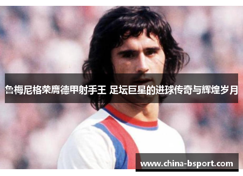 鲁梅尼格荣膺德甲射手王 足坛巨星的进球传奇与辉煌岁月 鲁梅尼格荣膺德甲射手王 足坛巨星的进球传奇与辉煌岁月