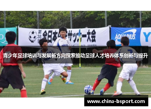 青少年足球培训与发展新方向探索推动足球人才培养体系创新与提升 青少年足球培训与发展新方向探索推动足球人才培养体系创新与提升