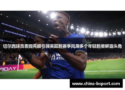切尔西球员表现亮眼引领英超新赛季风潮多个年轻新星崭露头角