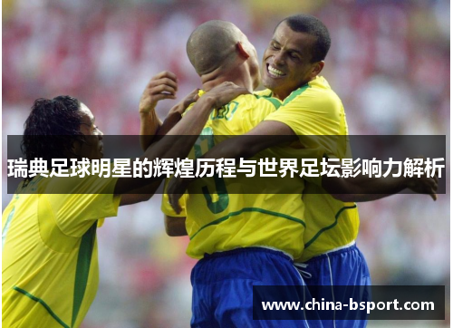 瑞典足球明星的辉煌历程与世界足坛影响力解析