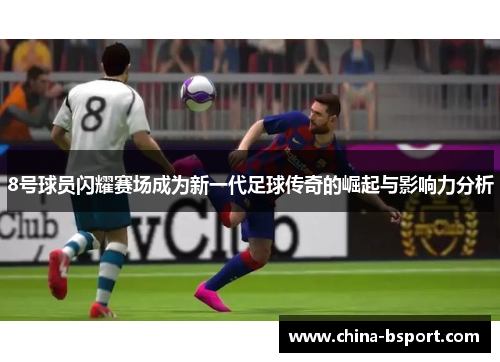 8号球员闪耀赛场成为新一代足球传奇的崛起与影响力分析