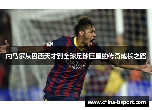 内马尔从巴西天才到全球足球巨星的传奇成长之路