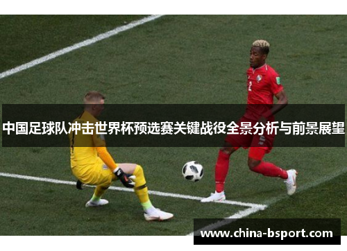 中国足球队冲击世界杯预选赛关键战役全景分析与前景展望
