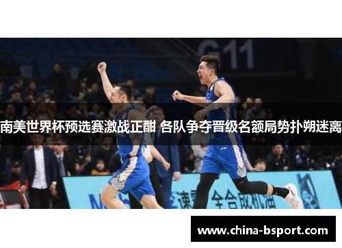 南美世界杯预选赛激战正酣 各队争夺晋级名额局势扑朔迷离